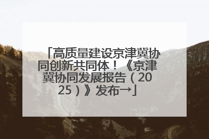 高质量建设京津冀协同创新共同体！《京津冀协同发展报告（2025）》发布→