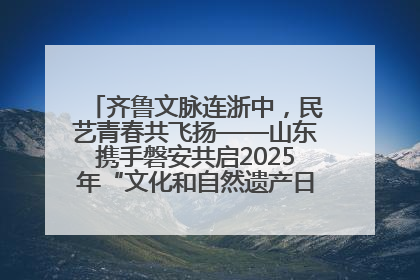 齐鲁文脉连浙中，民艺青春共飞扬——山东携手磐安共启2025年“文化和自然遗产日”系列活动