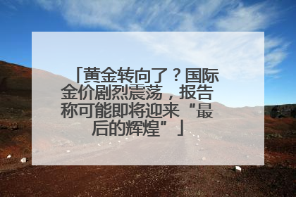 黄金转向了？国际金价剧烈震荡，报告称可能即将迎来“最后的辉煌”
