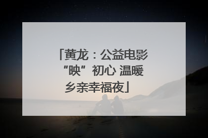 黄龙：公益电影“映”初心 温暖乡亲幸福夜