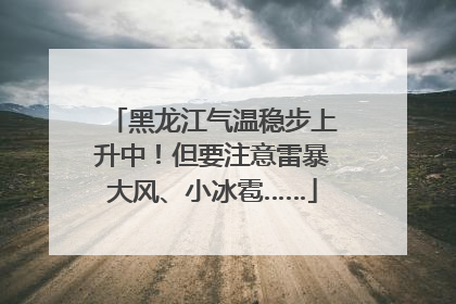 黑龙江气温稳步上升中！但要注意雷暴大风、小冰雹……