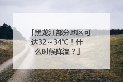 黑龙江部分地区可达32～34℃！什么时候降温？