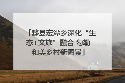 黟县宏潭乡深化“生态+文旅”融合 勾勒和美乡村新图景