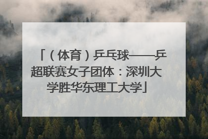 （体育）乒乓球——乒超联赛女子团体：深圳大学胜华东理工大学