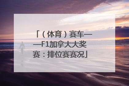 （体育）赛车——F1加拿大大奖赛：排位赛赛况