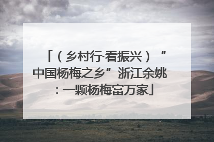 （乡村行·看振兴）“中国杨梅之乡”浙江余姚：一颗杨梅富万家