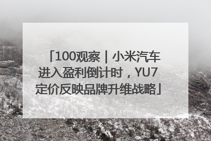100观察｜小米汽车进入盈利倒计时，YU7定价反映品牌升维战略