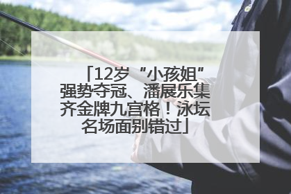 12岁“小孩姐”强势夺冠、潘展乐集齐金牌九宫格！泳坛名场面别错过