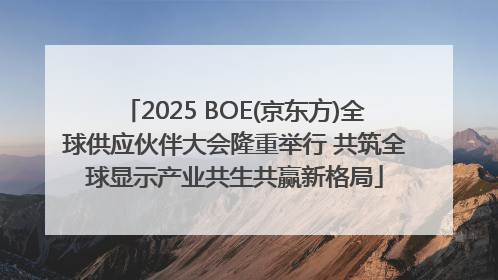 2025 BOE(京东方)全球供应伙伴大会隆重举行 共筑全球显示产业共生共赢新格局
