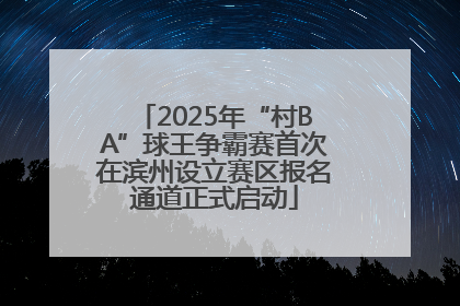 2025年“村BA”球王争霸赛首次在滨州设立赛区报名通道正式启动