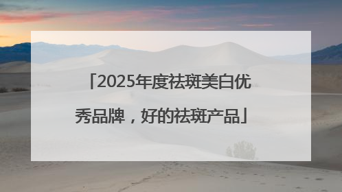 2025年度祛斑美白优秀品牌，好的祛斑产品