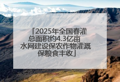 2025年全国春灌总面积约4.3亿亩 水网建设保农作物灌溉 保粮食丰收