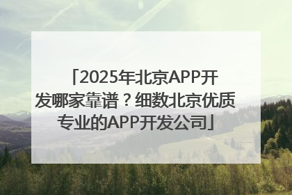 2025年北京APP开发哪家靠谱？细数北京优质专业的APP开发公司