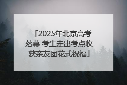 2025年北京高考落幕 考生走出考点收获亲友团花式祝福