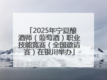 2025年宁夏酿酒师（葡萄酒）职业技能竞赛（全国邀请赛）在银川举办