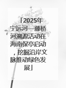 2025年宁远河—藤桥河溯源活动在海南保亭启动，挖掘沿岸文脉推动绿色发展