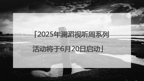 2025年澜湄视听周系列活动将于6月20日启动