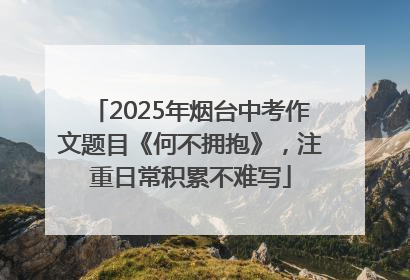 2025年烟台中考作文题目《何不拥抱》，注重日常积累不难写