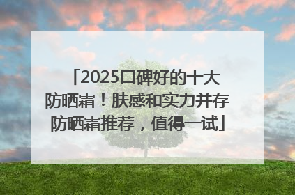 2025口碑好的十大防晒霜！肤感和实力并存防晒霜推荐，值得一试