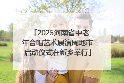 2025河南省中老年合唱艺术展演周地市启动仪式在新乡举行