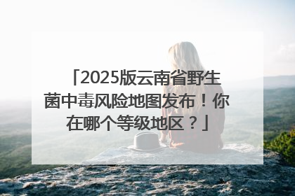 2025版云南省野生菌中毒风险地图发布！你在哪个等级地区？