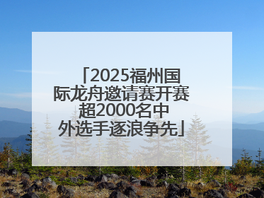 2025福州国际龙舟邀请赛开赛 超2000名中外选手逐浪争先