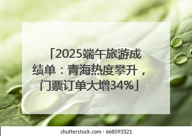 2025端午旅游成绩单：青海热度攀升，门票订单大增34%