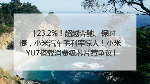 23.2%！超越奔驰、保时捷，小米汽车毛利率惊人！小米YU7搭载消费级芯片惹争议