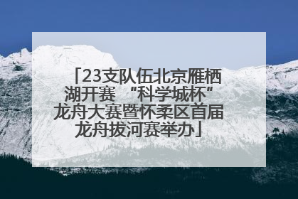23支队伍北京雁栖湖开赛 “科学城杯”龙舟大赛暨怀柔区首届龙舟拔河赛举办