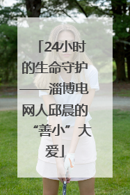 24小时的生命守护——淄博电网人邱晨的“善小”大爱