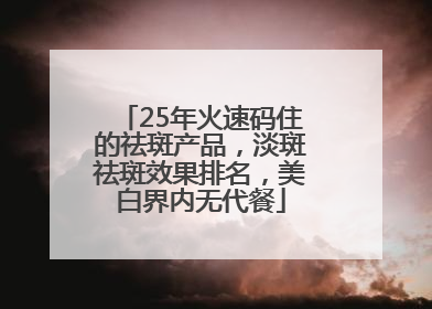 25年火速码住的祛斑产品，淡斑祛斑效果排名，美白界内无代餐