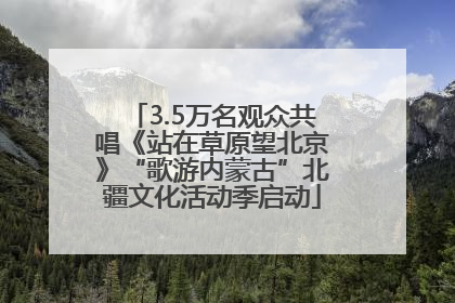 3.5万名观众共唱《站在草原望北京》“歌游内蒙古”北疆文化活动季启动