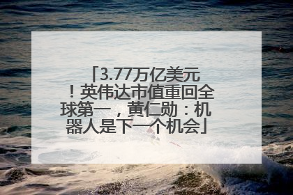 3.77万亿美元！英伟达市值重回全球第一，黄仁勋：机器人是下一个机会