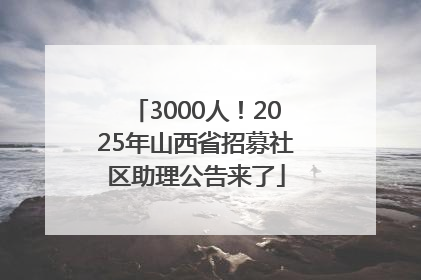 3000人！2025年山西省招募社区助理公告来了