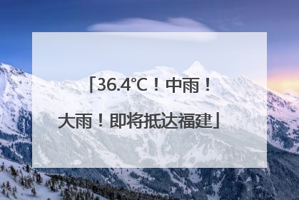 36.4℃！中雨！大雨！即将抵达福建