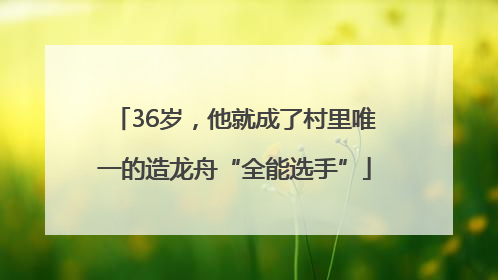 36岁，他就成了村里唯一的造龙舟“全能选手”