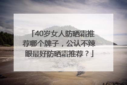40岁女人防晒霜推荐哪个牌子，公认不辣眼最好防晒霜推荐？