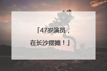 47岁演员，在长沙摆摊！