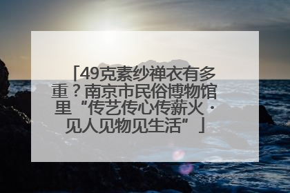 49克素纱禅衣有多重？南京市民俗博物馆里“传艺传心传薪火・见人见物见生活”