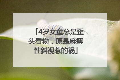 4岁女童总是歪头看物，原是麻痹性斜视惹的祸