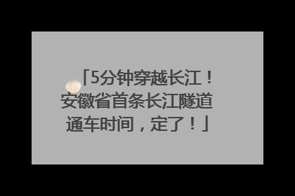 5分钟穿越长江！安徽省首条长江隧道通车时间，定了！
