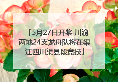 5月27日开桨 川渝两地24支龙舟队将在渠江四川渠县段竞技
