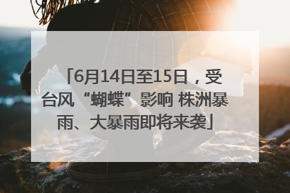 6月14日至15日，受台风“蝴蝶”影响 株洲暴雨、大暴雨即将来袭