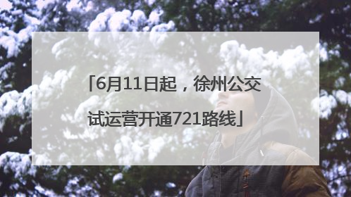 6月11日起，徐州公交试运营开通721路线