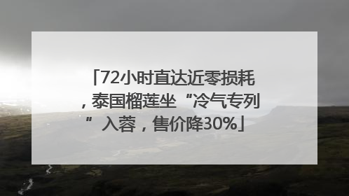 72小时直达近零损耗，泰国榴莲坐“冷气专列”入蓉，售价降30%