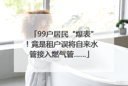 99户居民“爆表”！竟是租户误将自来水管接入燃气管……