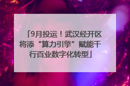 9月投运！武汉经开区将添“算力引擎”赋能千行百业数字化转型