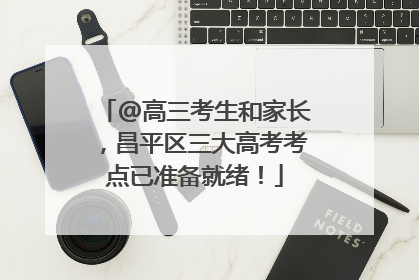 @高三考生和家长，昌平区三大高考考点已准备就绪！