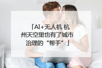 AI+无人机 杭州天空里也有了城市治理的“帮手”