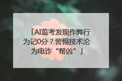 AI监考发现作弊行为记0分？警惕技术沦为电诈“帮凶”